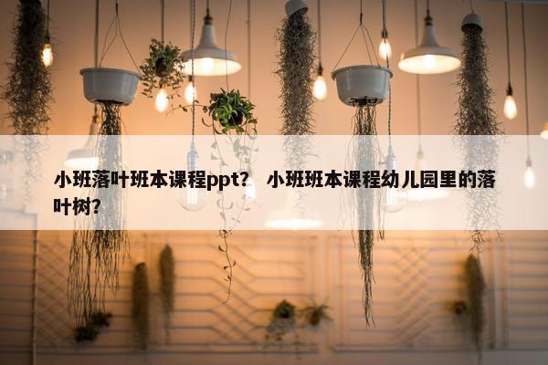 小班落叶班本课程ppt？ 小班班本课程幼儿园里的落叶树？