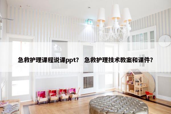 急救护理课程说课ppt？ 急救护理技术教案和课件？
