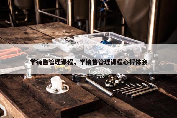 学销售管理课程，学销售管理课程心得体会