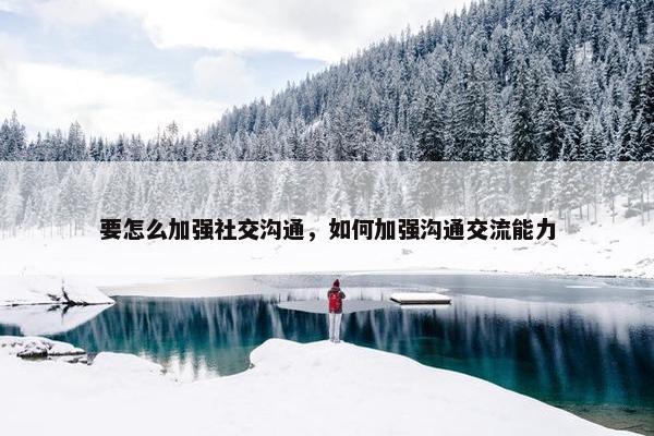 要怎么加强社交沟通，如何加强沟通交流能力