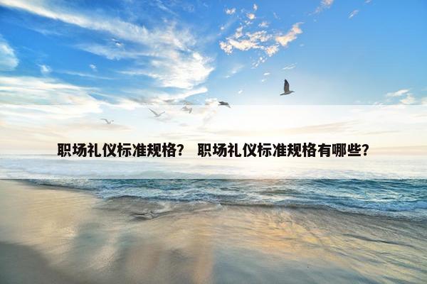 职场礼仪标准规格？ 职场礼仪标准规格有哪些？