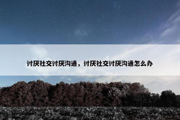 讨厌社交讨厌沟通，讨厌社交讨厌沟通怎么办