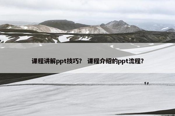 课程讲解ppt技巧？ 课程介绍的ppt流程？