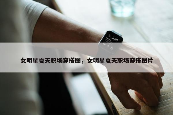 女明星夏天职场穿搭图，女明星夏天职场穿搭图片