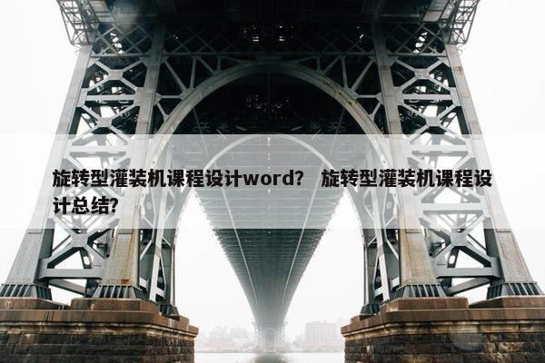 旋转型灌装机课程设计word？ 旋转型灌装机课程设计总结？
