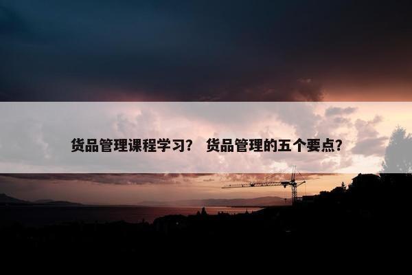 货品管理课程学习？ 货品管理的五个要点？