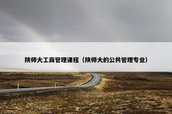 陕师大工商管理课程（陕师大的公共管理专业）