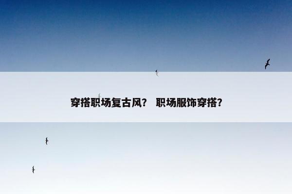 穿搭职场复古风？ 职场服饰穿搭？