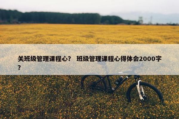 关班级管理课程心？ 班级管理课程心得体会2000字？