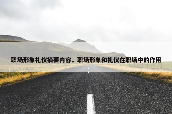 职场形象礼仪摘要内容，职场形象和礼仪在职场中的作用