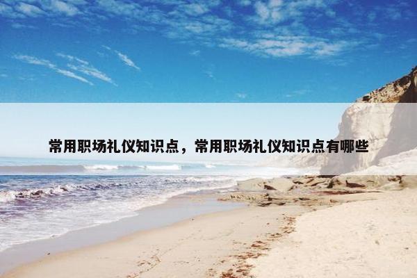 常用职场礼仪知识点，常用职场礼仪知识点有哪些