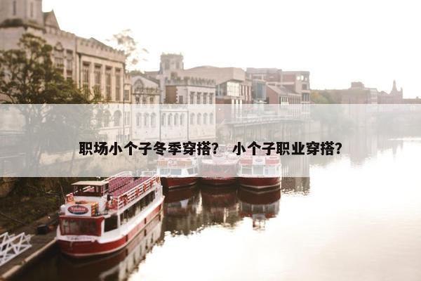 职场小个子冬季穿搭？ 小个子职业穿搭？