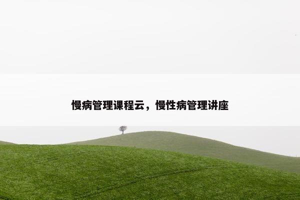 慢病管理课程云，慢性病管理讲座