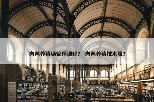 肉鸭养殖场管理课程？ 肉鸭养殖技术员？