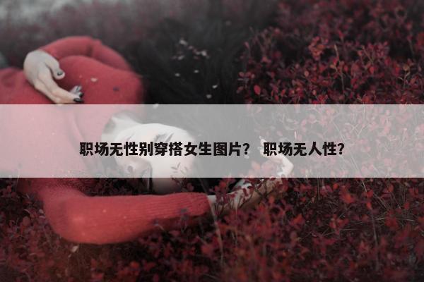 职场无性别穿搭女生图片？ 职场无人性？