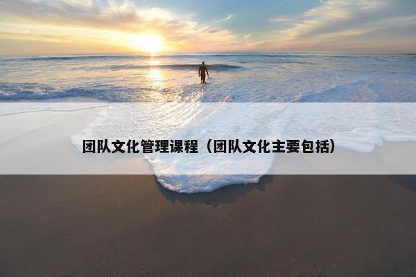 团队文化管理课程（团队文化主要包括）