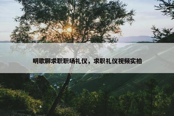 明歌聊求职职场礼仪，求职礼仪视频实拍