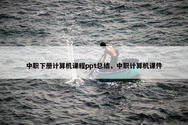 中职下册计算机课程ppt总结，中职计算机课件