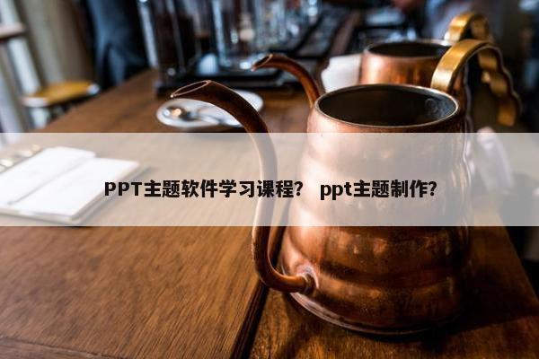 PPT主题软件学习课程？ ppt主题制作？