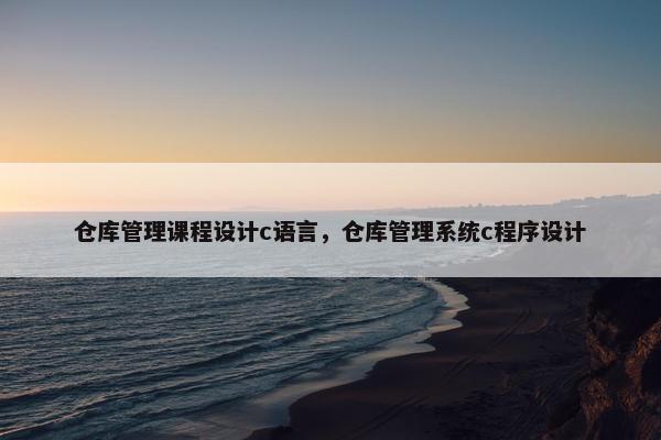 仓库管理课程设计c语言，仓库管理系统c程序设计