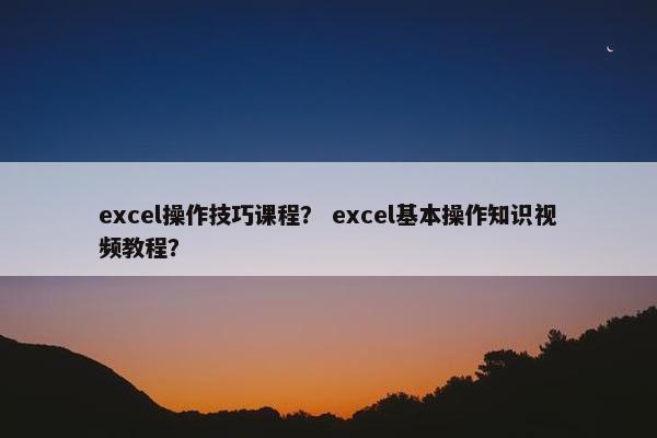 excel操作技巧课程？ excel基本操作知识视频教程？