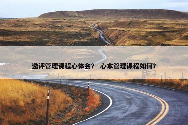 邀评管理课程心体会？ 心本管理课程如何？