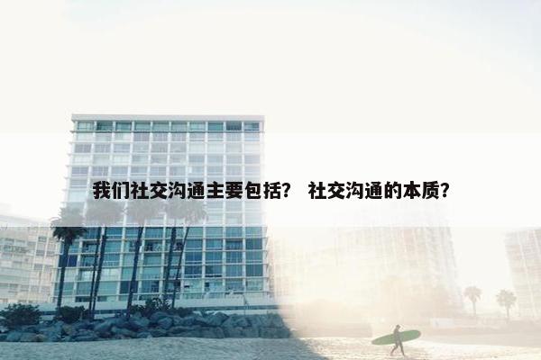 我们社交沟通主要包括？ 社交沟通的本质？
