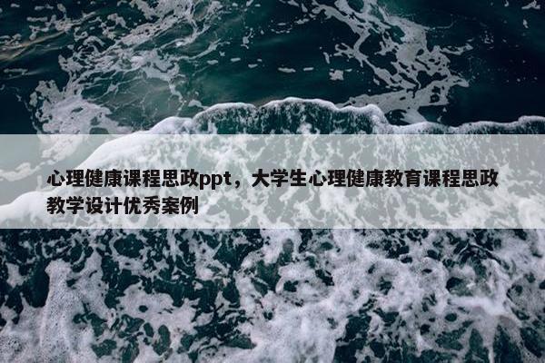 心理健康课程思政ppt，大学生心理健康教育课程思政教学设计优秀案例