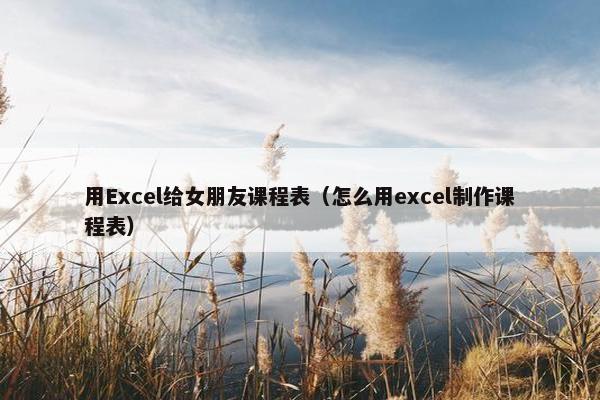 用Excel给女朋友课程表（怎么用excel制作课程表）
