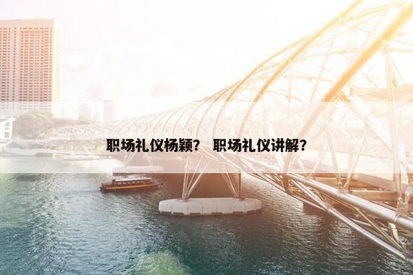 职场礼仪杨颖？ 职场礼仪讲解？