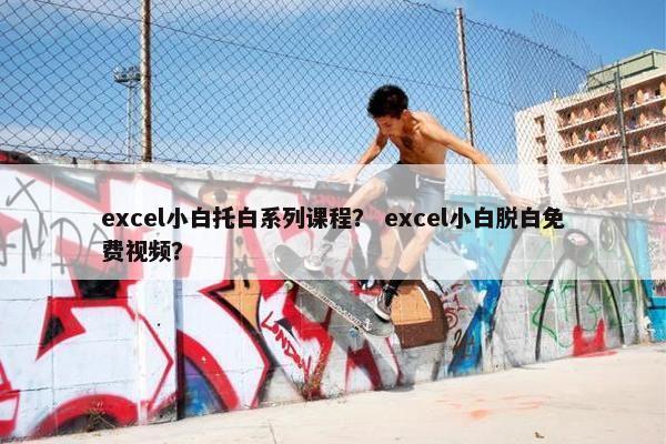 excel小白托白系列课程？ excel小白脱白免费视频？