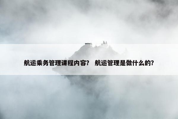 航运乘务管理课程内容？ 航运管理是做什么的？