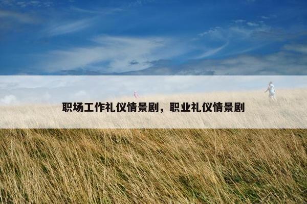 职场工作礼仪情景剧，职业礼仪情景剧