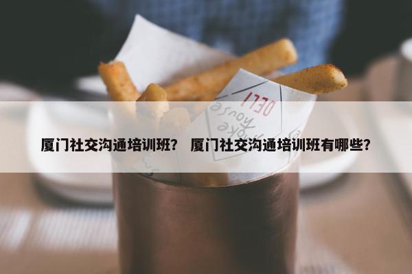 厦门社交沟通培训班？ 厦门社交沟通培训班有哪些？