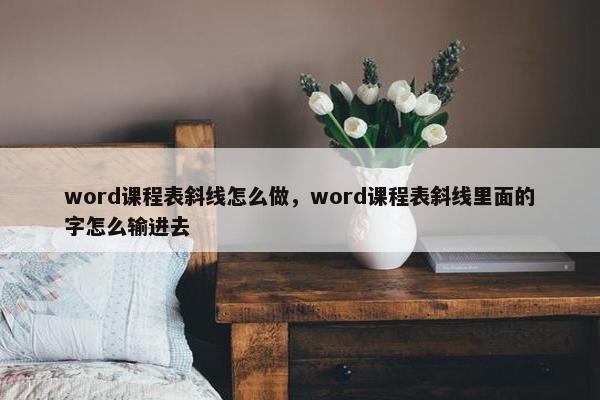 word课程表斜线怎么做，word课程表斜线里面的字怎么输进去