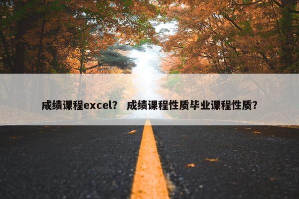 成绩课程excel？ 成绩课程性质毕业课程性质？