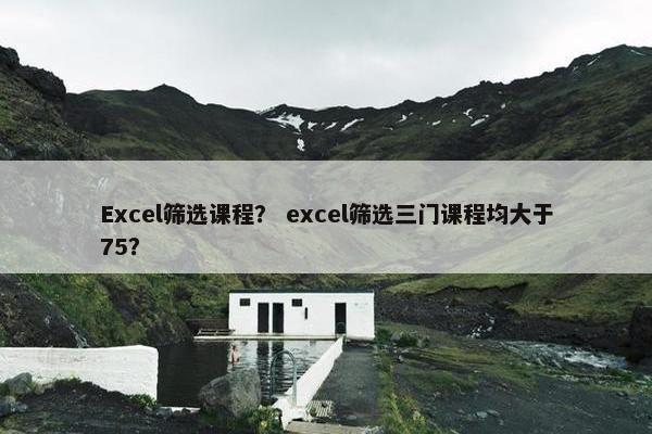 Excel筛选课程？ excel筛选三门课程均大于75？