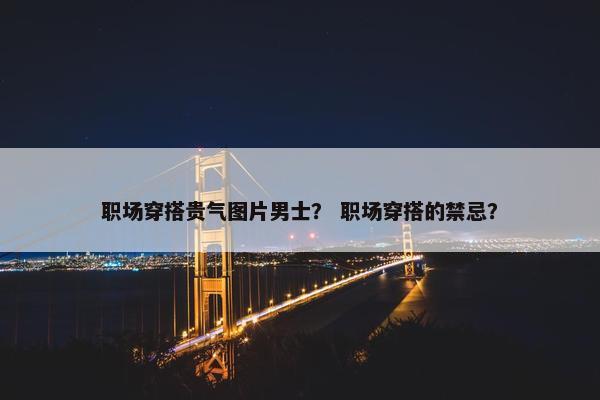 职场穿搭贵气图片男士？ 职场穿搭的禁忌？