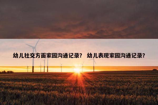 幼儿社交方面家园沟通记录？ 幼儿表现家园沟通记录？
