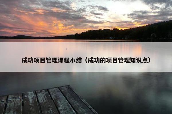 成功项目管理课程小结（成功的项目管理知识点）