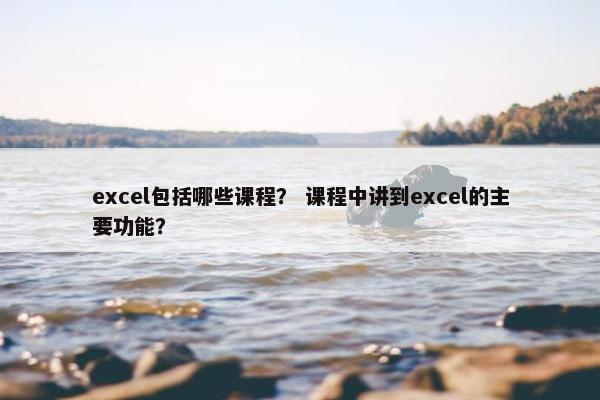 excel包括哪些课程？ 课程中讲到excel的主要功能？