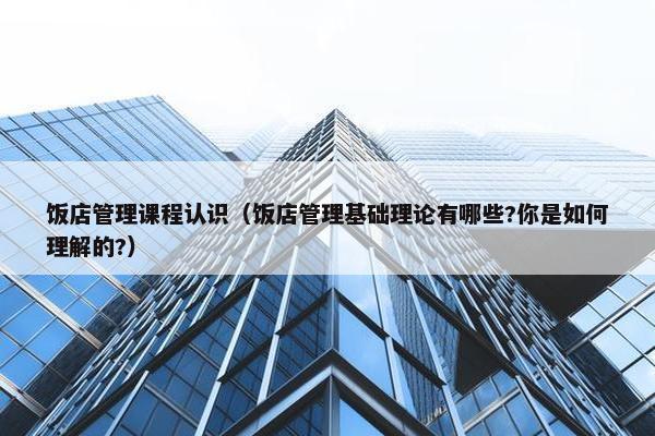 饭店管理课程认识（饭店管理基础理论有哪些?你是如何理解的?）