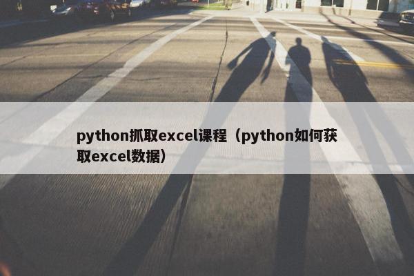 python抓取excel课程（python如何获取excel数据）