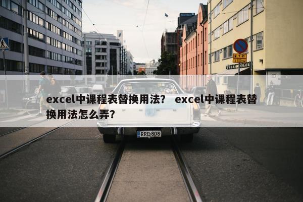 excel中课程表替换用法？ excel中课程表替换用法怎么弄？