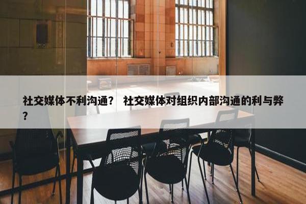 社交媒体不利沟通？ 社交媒体对组织内部沟通的利与弊？