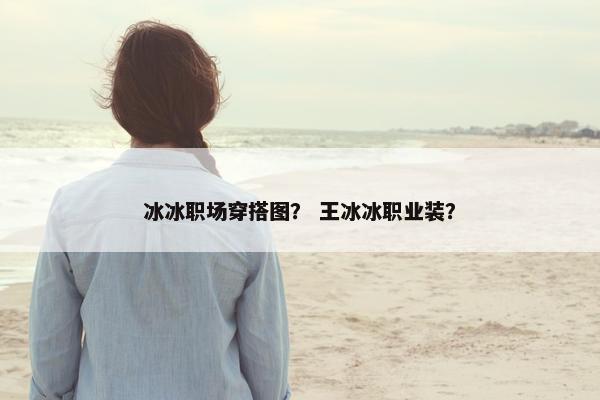 冰冰职场穿搭图？ 王冰冰职业装？