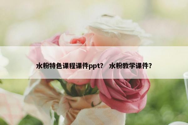 水粉特色课程课件ppt？ 水粉教学课件？