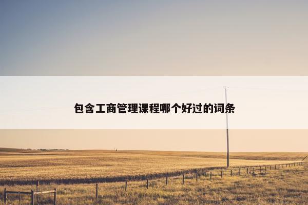 包含工商管理课程哪个好过的词条