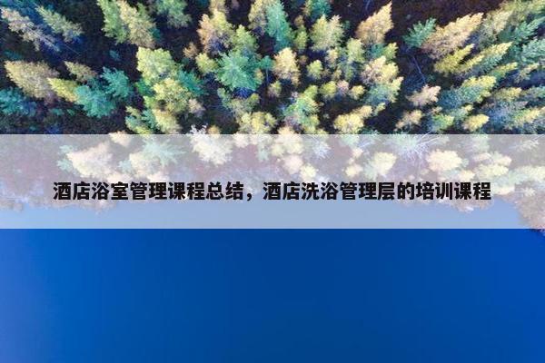 酒店浴室管理课程总结，酒店洗浴管理层的培训课程