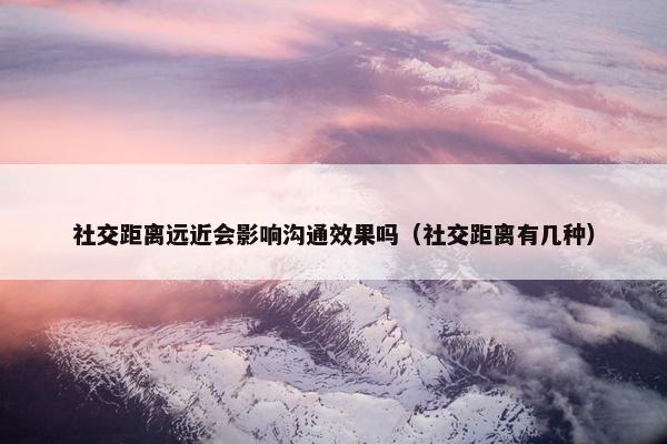 社交距离远近会影响沟通效果吗（社交距离有几种）